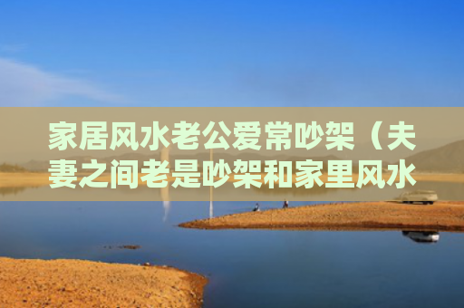 家居风水老公爱常吵架（夫妻之间老是吵架和家里风水有关吗）