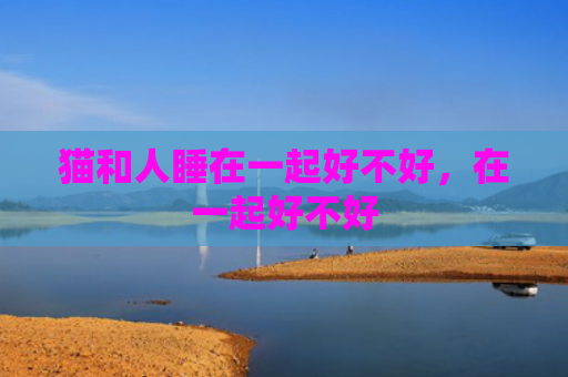 猫和人睡在一起好不好，在一起好不好
