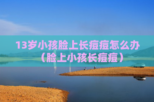 13岁小孩脸上长痘痘怎么办（脸上小孩长痘痘）