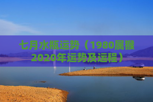 七月水瓶运势（1980属猴2020年运势及运程）