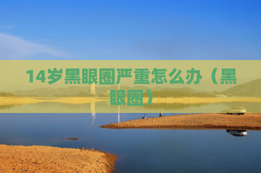 14岁黑眼圈严重怎么办（黑眼圈）