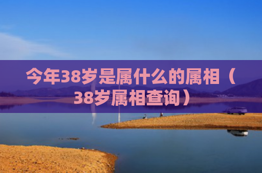 今年38岁是属什么的属相（38岁属相查询）