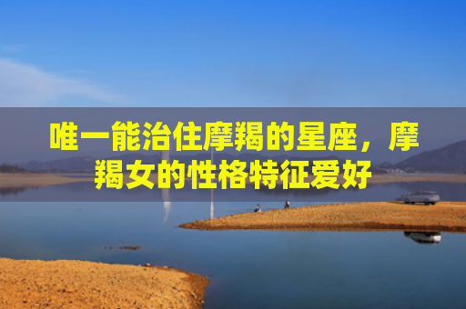 唯一能治住摩羯的星座，摩羯女的性格特征爱好