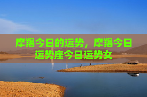 摩羯今日的运势，摩羯今日运势座今日运势女