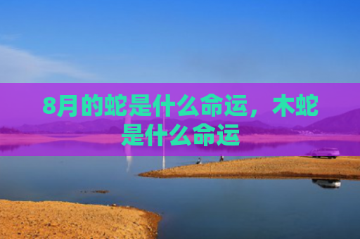 8月的蛇是什么命运，木蛇是什么命运