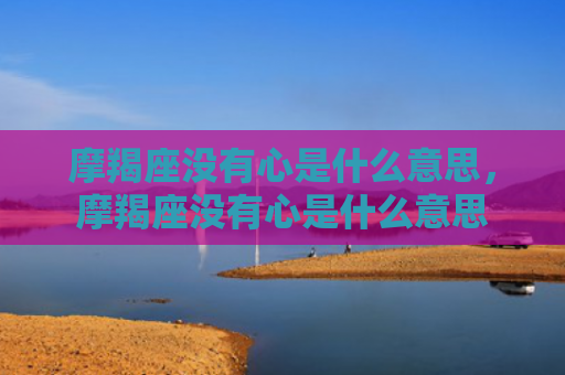摩羯座没有心是什么意思，摩羯座没有心是什么意思