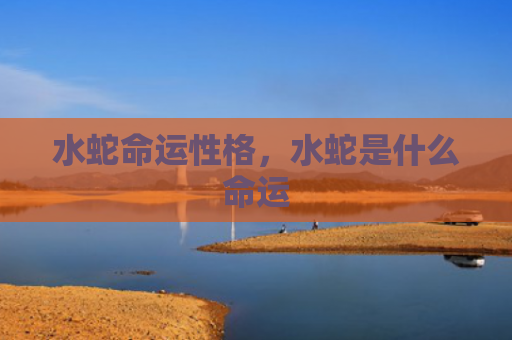 水蛇命运性格，水蛇是什么命运