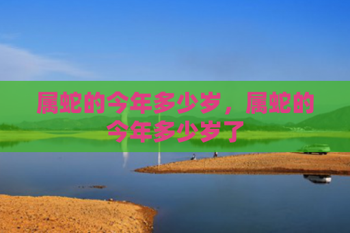 属蛇的今年多少岁，属蛇的今年多少岁了