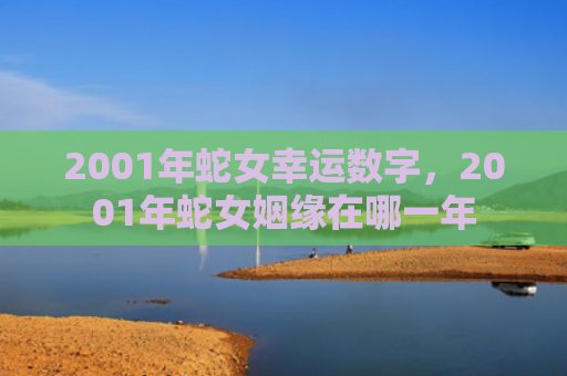 2001年蛇女幸运数字，2001年蛇女姻缘在哪一年