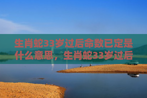 生肖蛇33岁过后命数已定是什么意思，生肖蛇33岁过后两喜缠身