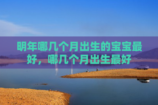 明年哪几个月出生的宝宝最好，哪几个月出生最好