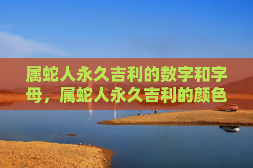 属蛇人永久吉利的数字和字母，属蛇人永久吉利的颜色数字