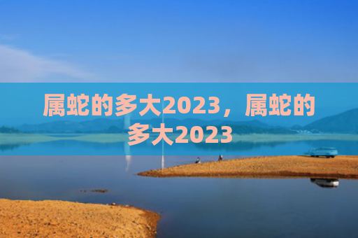 属蛇的多大2023，属蛇的多大2023
