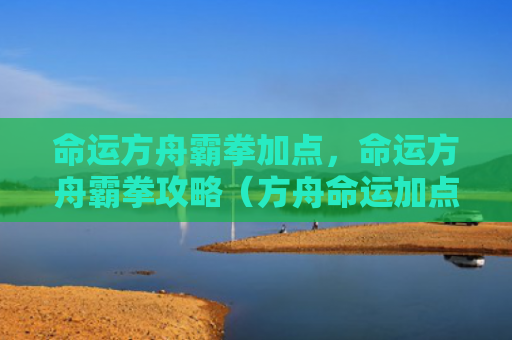 命运方舟霸拳加点，命运方舟霸拳攻略（方舟命运加点）