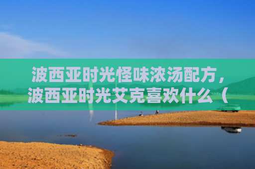 波西亚时光怪味浓汤配方，波西亚时光艾克喜欢什么（喜欢什么西亚时光）