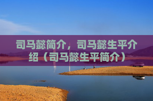 司马懿简介，司马懿生平介绍（司马懿生平简介）