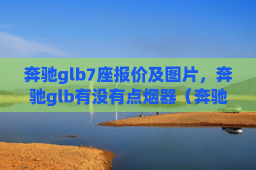 奔驰glb7座报价及图片，奔驰glb有没有点烟器（奔驰报价点烟器）
