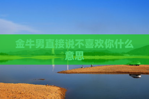 金牛男直接说不喜欢你什么意思