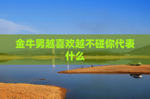 金牛男越喜欢越不碰你代表什么