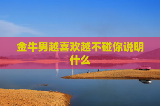 金牛男越喜欢越不碰你说明什么