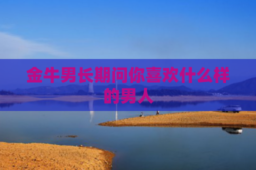 金牛男长期问你喜欢什么样的男人