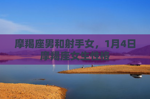 摩羯座男和射手女，1月4日摩羯座女生性格