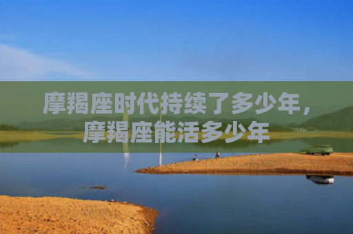 摩羯座时代持续了多少年，摩羯座能活多少年