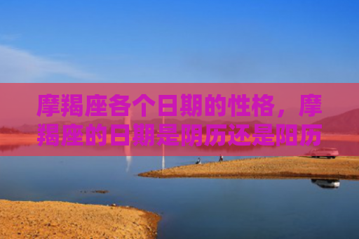 摩羯座各个日期的性格，摩羯座的日期是阴历还是阳历
