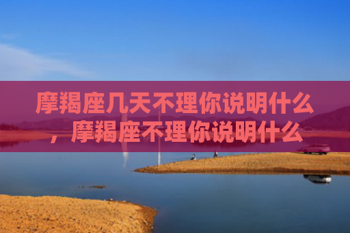 摩羯座几天不理你说明什么，摩羯座不理你说明什么