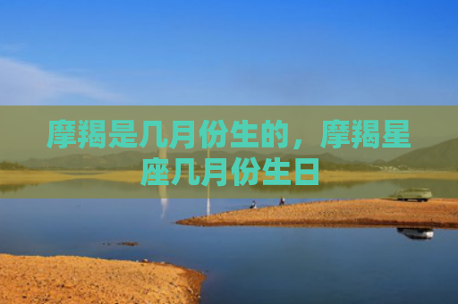 摩羯是几月份生的，摩羯星座几月份生日