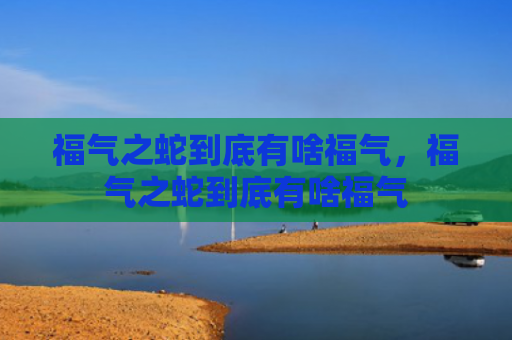福气之蛇到底有啥福气，福气之蛇到底有啥福气