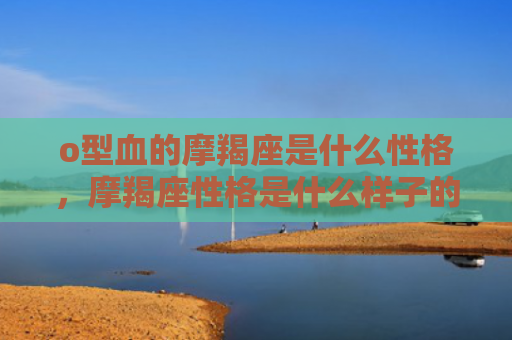 o型血的摩羯座是什么性格，摩羯座性格是什么样子的