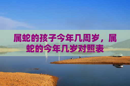 属蛇的孩子今年几周岁，属蛇的今年几岁对照表