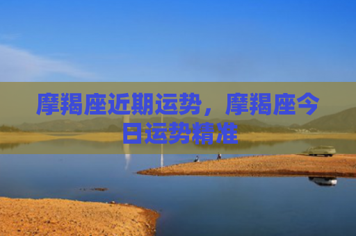 摩羯座近期运势，摩羯座今日运势精准