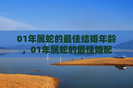 01年属蛇的最佳结婚年龄，01年属蛇的最佳婚配