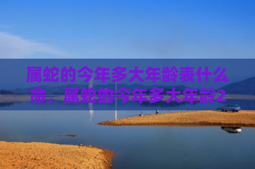 属蛇的今年多大年龄表什么命，属蛇的今年多大年龄2023
