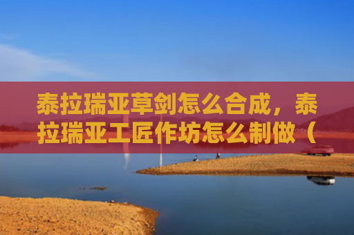 泰拉瑞亚草剑怎么合成，泰拉瑞亚工匠作坊怎么制做（工匠制做作坊）