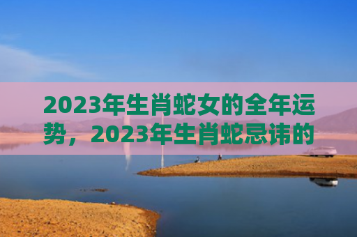 2023年生肖蛇女的全年运势，2023年生肖蛇忌讳的颜色