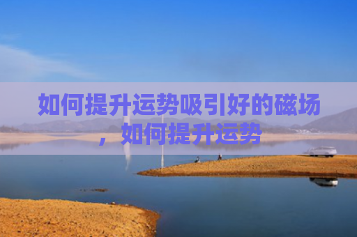 如何提升运势吸引好的磁场，如何提升运势