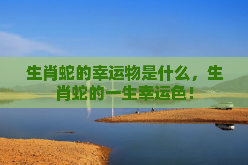 生肖蛇的幸运物是什么，生肖蛇的一生幸运色！