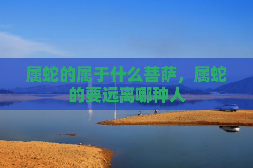 属蛇的属于什么菩萨，属蛇的要远离哪种人