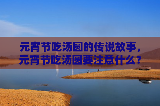 元宵节吃汤圆的传说故事，元宵节吃汤圆要注意什么？元宵节为什么要吃汤圆？