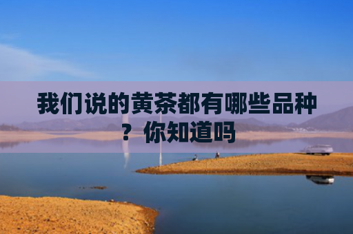 我们说的黄茶都有哪些品种？你知道吗