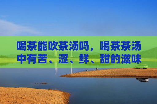 喝茶能吹茶汤吗，喝茶茶汤中有苦、涩、鲜、甜的滋味是什么？