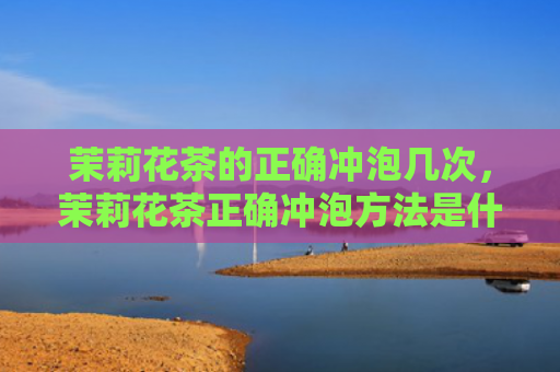 茉莉花茶的正确冲泡几次，茉莉花茶正确冲泡方法是什么？茉莉花茶泡饮顺序你知道吗