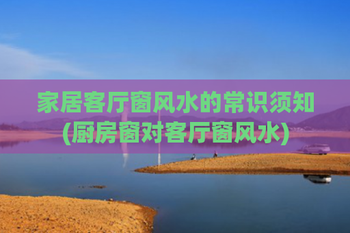家居客厅窗风水的常识须知(厨房窗对客厅窗风水)