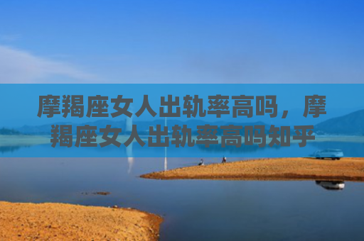 摩羯座女人出轨率高吗，摩羯座女人出轨率高吗知乎