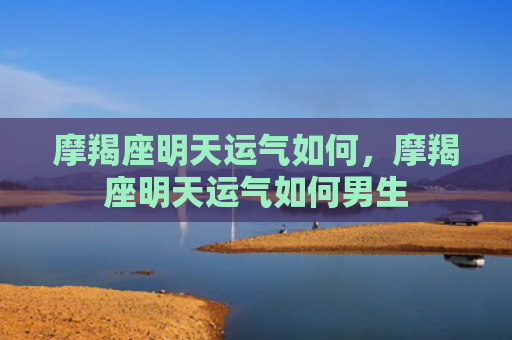 摩羯座明天运气如何，摩羯座明天运气如何男生