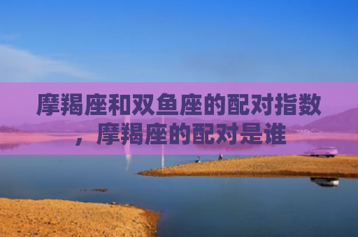摩羯座和双鱼座的配对指数，摩羯座的配对是谁