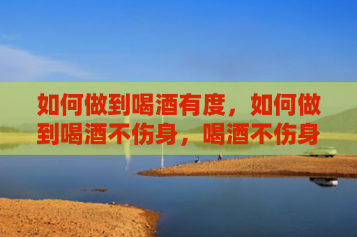 如何做到喝酒有度，如何做到喝酒不伤身，喝酒不伤身有什么窍门？